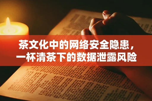 茶文化中的网络安全隐患，一杯清茶下的数据泄露风险？