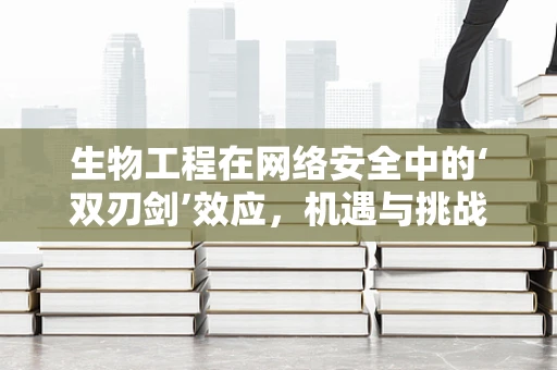生物工程在网络安全中的‘双刃剑’效应，机遇与挑战并存？