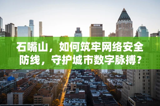 石嘴山，如何筑牢网络安全防线，守护城市数字脉搏？