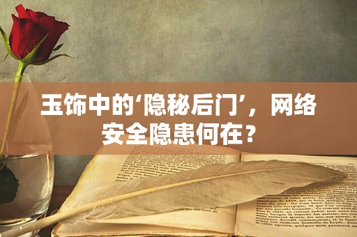 玉饰中的‘隐秘后门’，网络安全隐患何在？