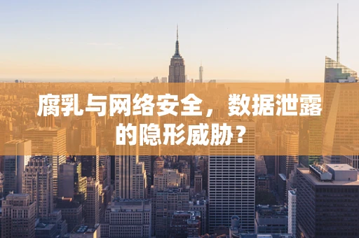 腐乳与网络安全，数据泄露的隐形威胁？