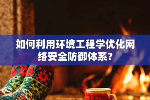 如何利用环境工程学优化网络安全防御体系？