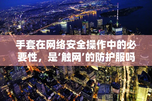 手套在网络安全操作中的必要性，是‘触网’的防护服吗？