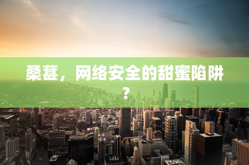 桑葚，网络安全的甜蜜陷阱？