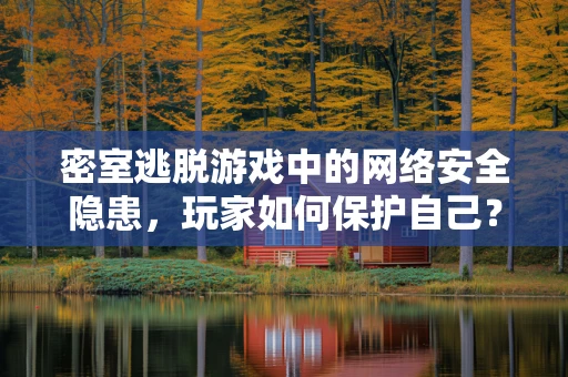 密室逃脱游戏中的网络安全隐患，玩家如何保护自己？