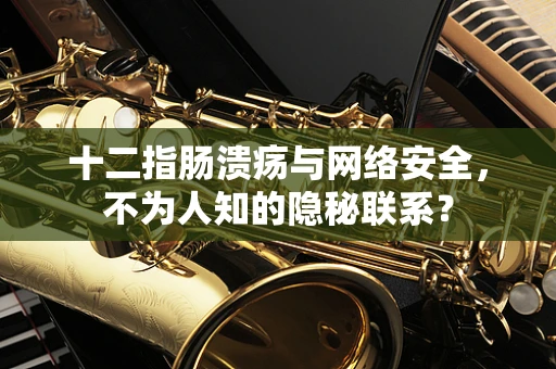十二指肠溃疡与网络安全，不为人知的隐秘联系？