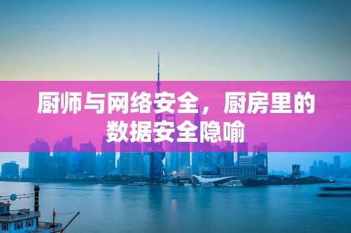 厨师与网络安全，厨房里的数据安全隐喻