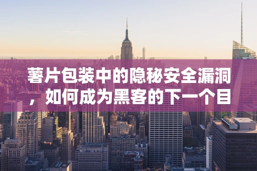 薯片包装中的隐秘安全漏洞，如何成为黑客的下一个目标？