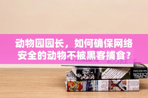 动物园园长，如何确保网络安全的动物不被黑客捕食？