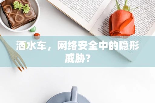 洒水车，网络安全中的隐形威胁？