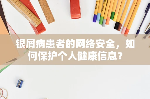 银屑病患者的网络安全，如何保护个人健康信息？