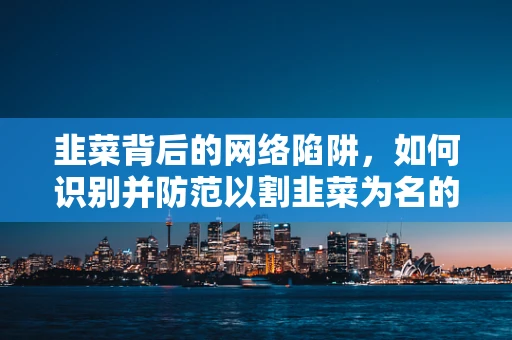 韭菜背后的网络陷阱，如何识别并防范以割韭菜为名的网络诈骗？
