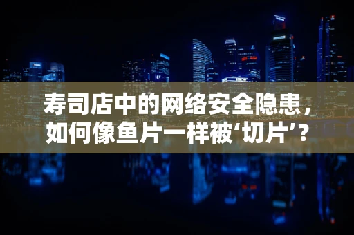 寿司店中的网络安全隐患，如何像鱼片一样被‘切片’？