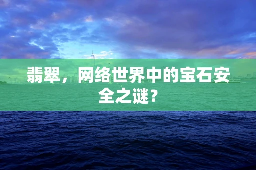 翡翠，网络世界中的宝石安全之谜？