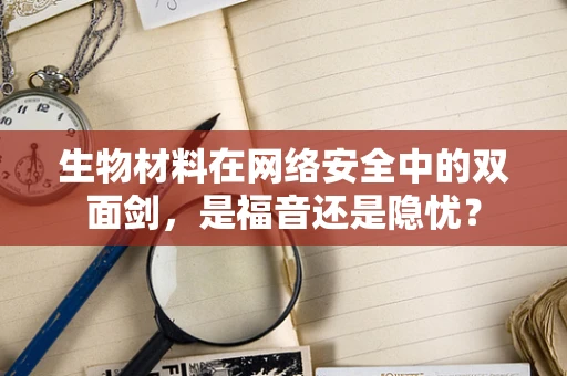 生物材料在网络安全中的双面剑，是福音还是隐忧？