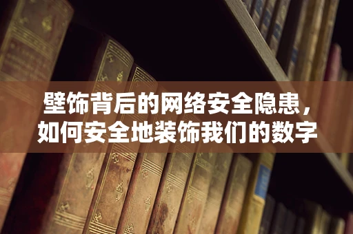 壁饰背后的网络安全隐患，如何安全地装饰我们的数字空间？