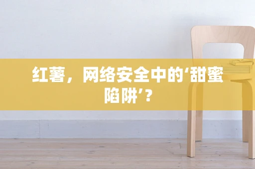 红薯，网络安全中的‘甜蜜陷阱’？