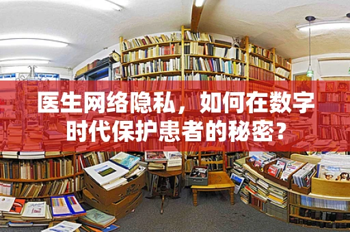 医生网络隐私，如何在数字时代保护患者的秘密？