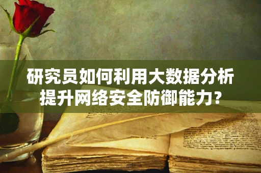 研究员如何利用大数据分析提升网络安全防御能力？