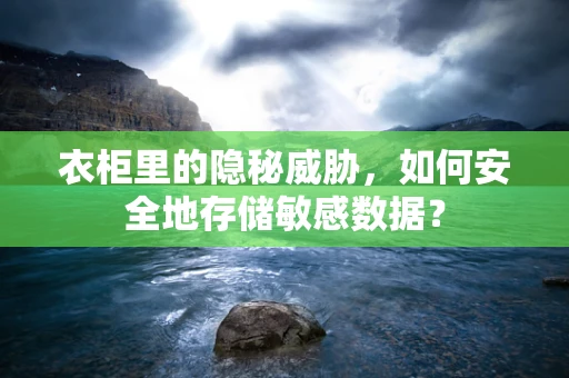 衣柜里的隐秘威胁，如何安全地存储敏感数据？