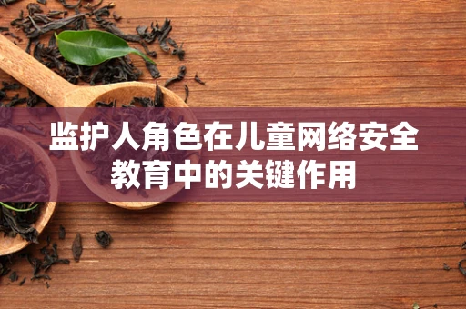 监护人角色在儿童网络安全教育中的关键作用