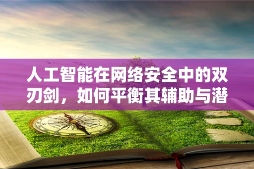 人工智能在网络安全中的双刃剑，如何平衡其辅助与潜在风险？