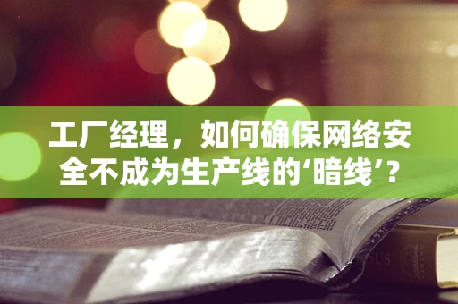 工厂经理，如何确保网络安全不成为生产线的‘暗线’？