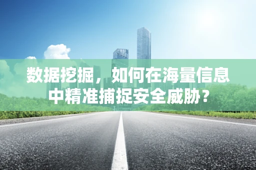 数据挖掘，如何在海量信息中精准捕捉安全威胁？