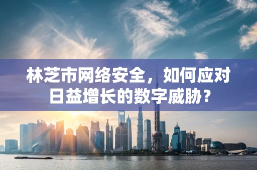 林芝市网络安全，如何应对日益增长的数字威胁？