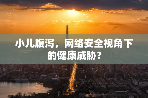 小儿腹泻，网络安全视角下的健康威胁？