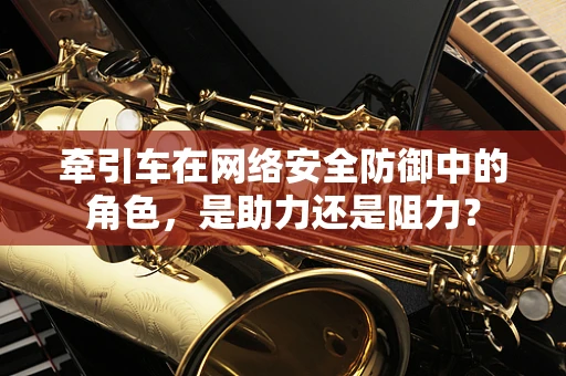 牵引车在网络安全防御中的角色，是助力还是阻力？