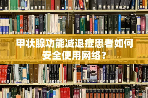甲状腺功能减退症患者如何安全使用网络？