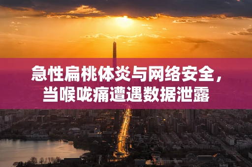 急性扁桃体炎与网络安全，当喉咙痛遭遇数据泄露