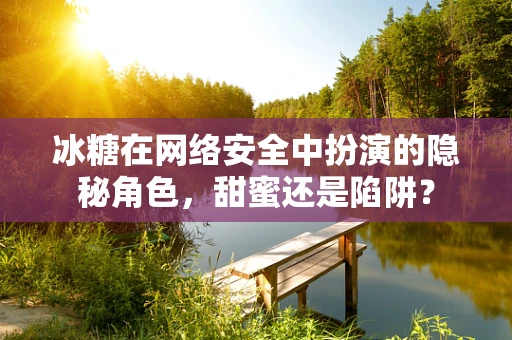 冰糖在网络安全中扮演的隐秘角色，甜蜜还是陷阱？