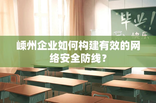 嵊州企业如何构建有效的网络安全防线？
