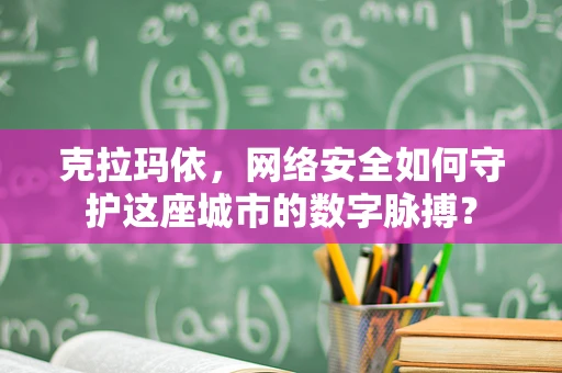 克拉玛依，网络安全如何守护这座城市的数字脉搏？