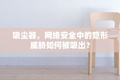 吸尘器，网络安全中的隐形威胁如何被吸出？