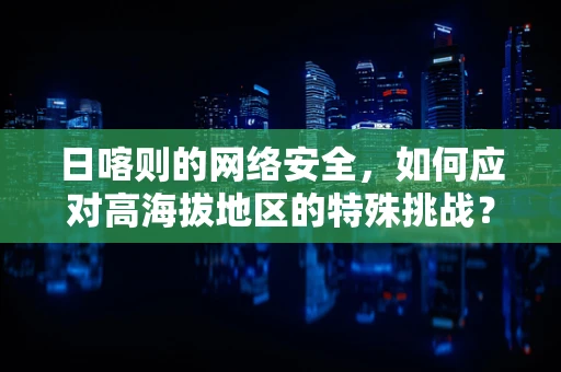 日喀则的网络安全，如何应对高海拔地区的特殊挑战？