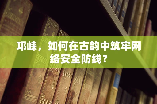 邛崃，如何在古韵中筑牢网络安全防线？