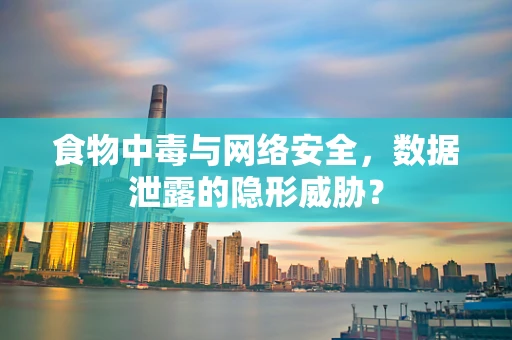 食物中毒与网络安全，数据泄露的隐形威胁？