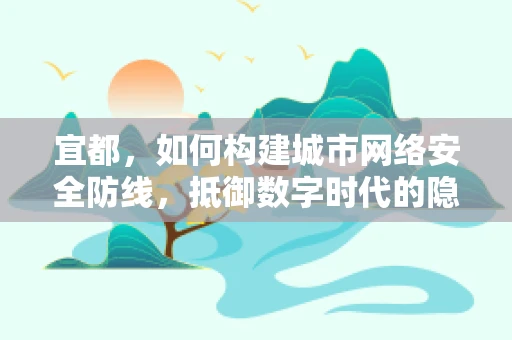 宜都，如何构建城市网络安全防线，抵御数字时代的隐形威胁？