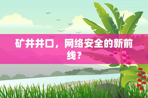 矿井井口，网络安全的新前线？