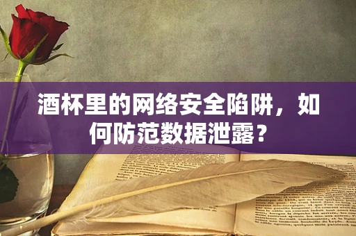 酒杯里的网络安全陷阱，如何防范数据泄露？