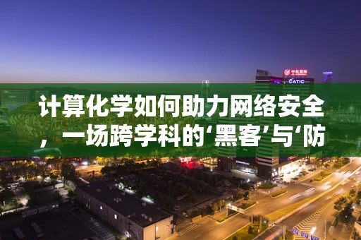 计算化学如何助力网络安全，一场跨学科的‘黑客’与‘防御’之战？