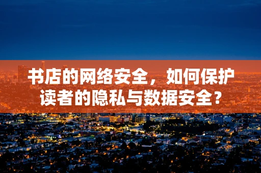 书店的网络安全，如何保护读者的隐私与数据安全？