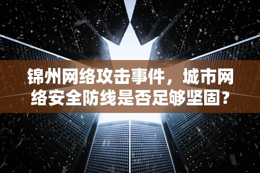 锦州网络攻击事件，城市网络安全防线是否足够坚固？