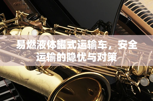 易燃液体罐式运输车，安全运输的隐忧与对策