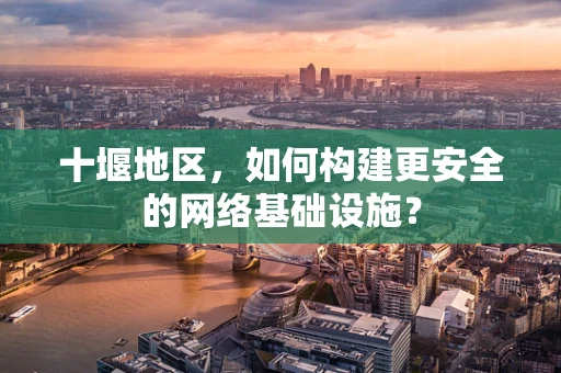 十堰地区，如何构建更安全的网络基础设施？