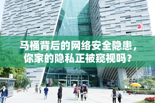 马桶背后的网络安全隐患，你家的隐私正被窥视吗？