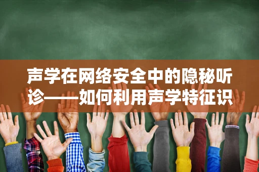 声学在网络安全中的隐秘听诊——如何利用声学特征识别恶意行为？